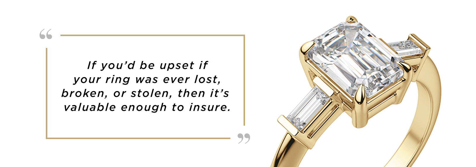 If you'd be upset if your ring was ever lost, broken, or stolen, then it's valuable enough to insure